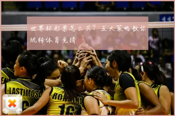 世界杯彩票怎么买?五大策略教你玩转体育竞猜