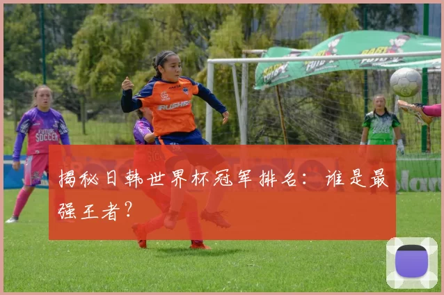 揭秘日韩世界杯冠军排名:谁是最强王者?