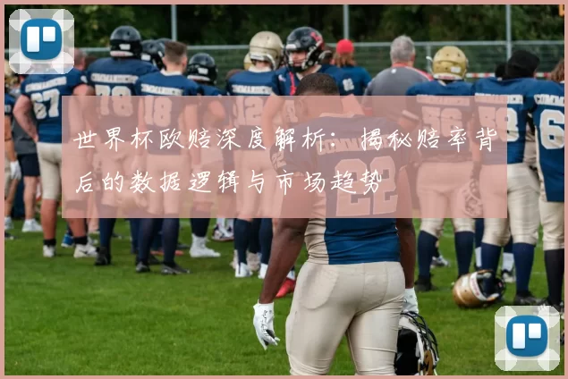 世界杯欧赔深度解析：揭秘赔率背后的数据逻辑与市场趋势