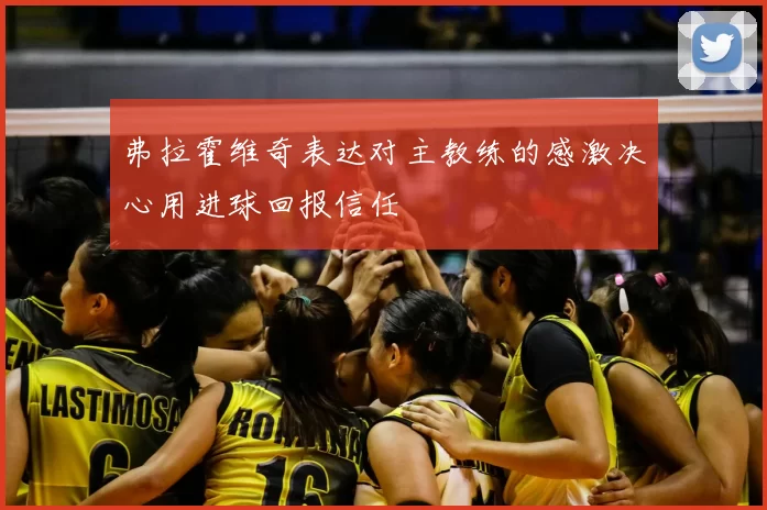 弗拉霍维奇表达对主教练的感激决心用进球回报信任