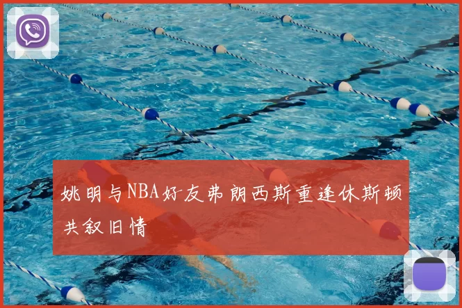 姚明与NBA好友弗朗西斯重逢休斯顿共叙旧情