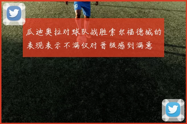 瓜迪奥拉对球队战胜索尔福德城的表现表示不满仅对晋级感到满意