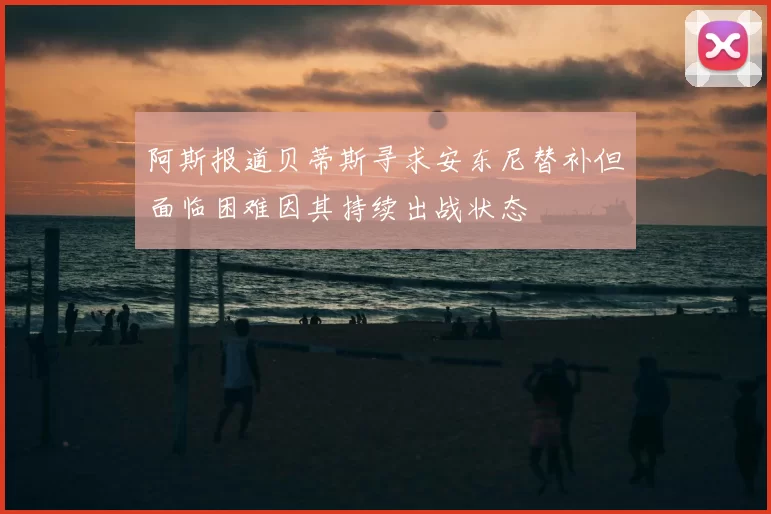 阿斯报道贝蒂斯寻求安东尼替补但面临困难因其持续出战状态