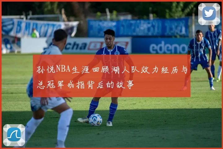 孙悦NBA生涯回顾湖人队效力经历与总冠军戒指背后的故事