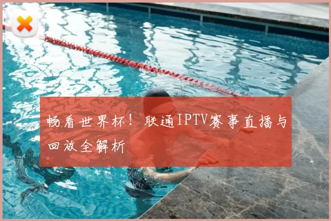 畅看世界杯!联通IPTV赛事直播与回放全解析