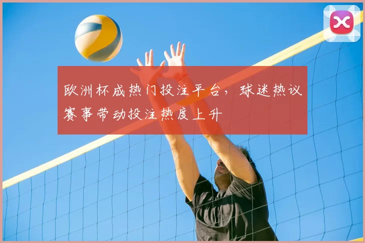 欧洲杯成热门投注平台，球迷热议赛事带动投注热度上升