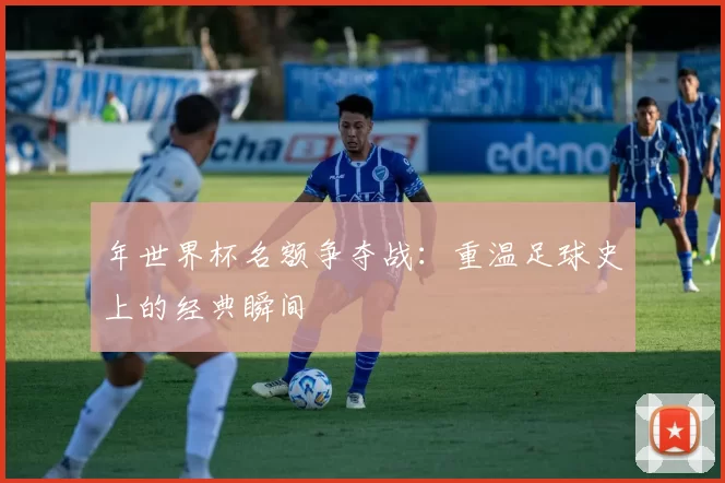 年世界杯名额争夺战：重温足球史上的经典瞬间