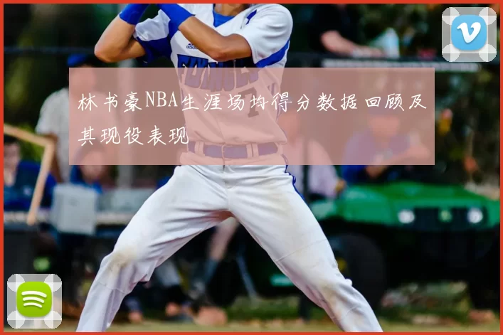 林书豪NBA生涯场均得分数据回顾及其现役表现