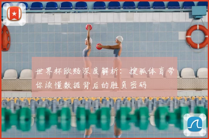 世界杯欧赔深度解析：搜狐体育带你读懂数据背后的胜负密码