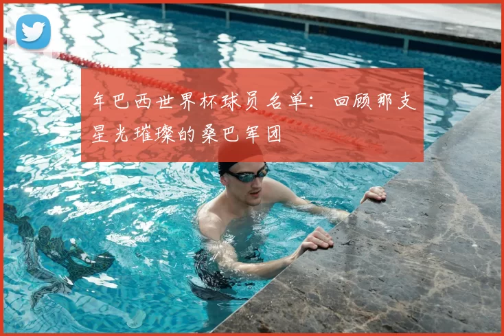 年巴西世界杯球员名单：回顾那支星光璀璨的桑巴军团