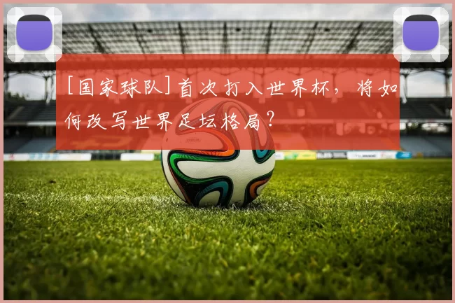 [国家球队]首次打入世界杯，将如何改写世界足坛格局？