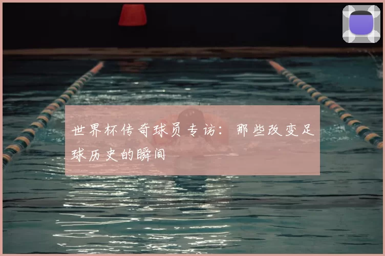 世界杯传奇球员专访：那些改变足球历史的瞬间