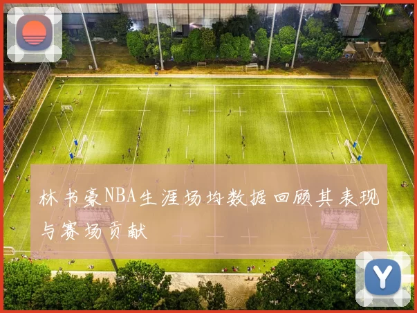 林书豪NBA生涯场均数据回顾其表现与赛场贡献