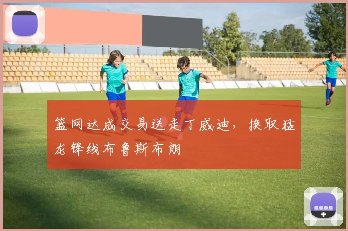 篮网达成交易送走丁威迪,换取猛龙锋线布鲁斯布朗