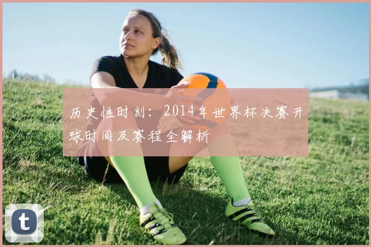 历史性时刻：2014年世界杯决赛开球时间及赛程全解析