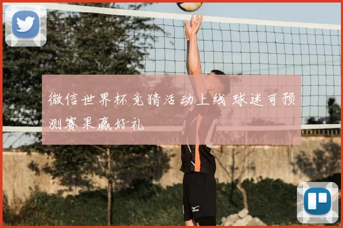微信世界杯竞猜活动上线 球迷可预测赛果赢好礼