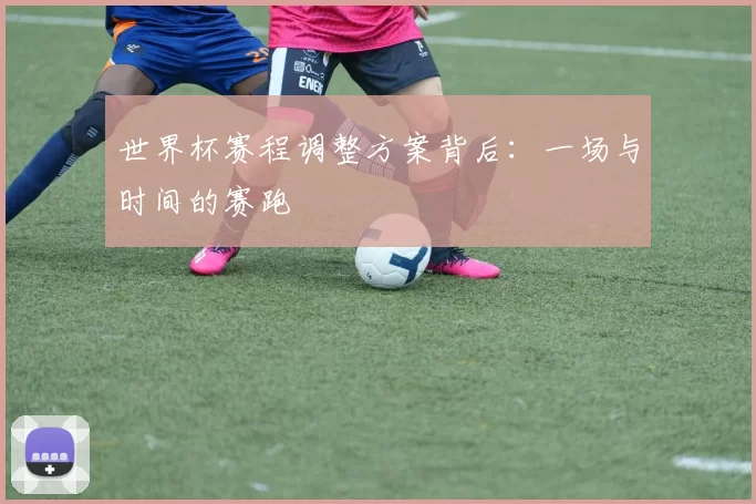 世界杯赛程调整方案背后：一场与时间的赛跑