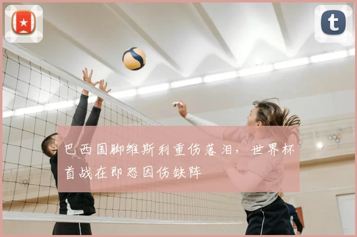 巴西国脚维斯利重伤落泪,世界杯首战在即恐因伤缺阵
