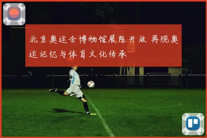 北京奥运会博物馆展陈开放 再现奥运记忆与体育文化传承