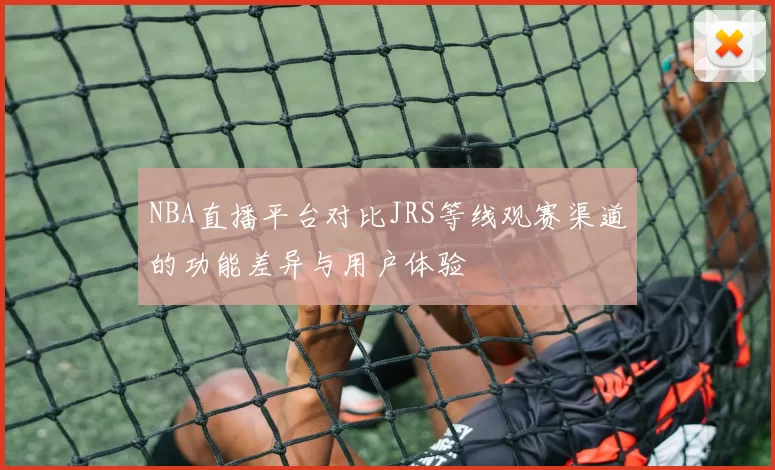 NBA直播平台对比JRS等线观赛渠道的功能差异与用户体验