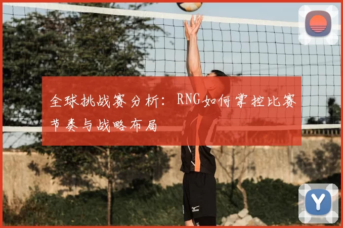 全球挑战赛分析：RNG如何掌控比赛节奏与战略布局