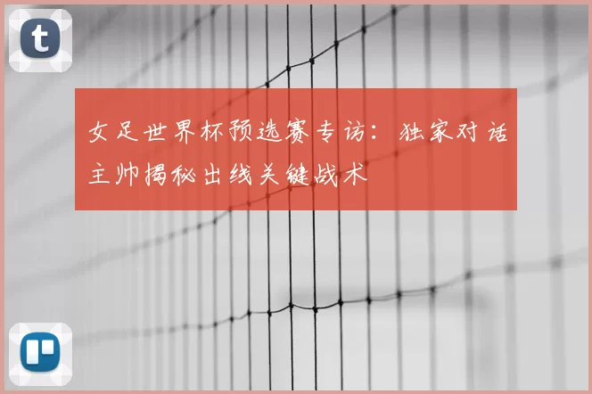女足世界杯预选赛专访:独家对话主帅揭秘出线关键战术