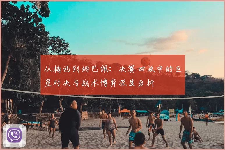 从梅西到姆巴佩:决赛回放中的巨星对决与战术博弈深度分析