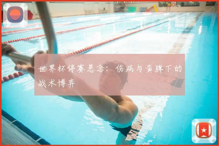 世界杯停赛悬念：伤病与黄牌下的战术博弈