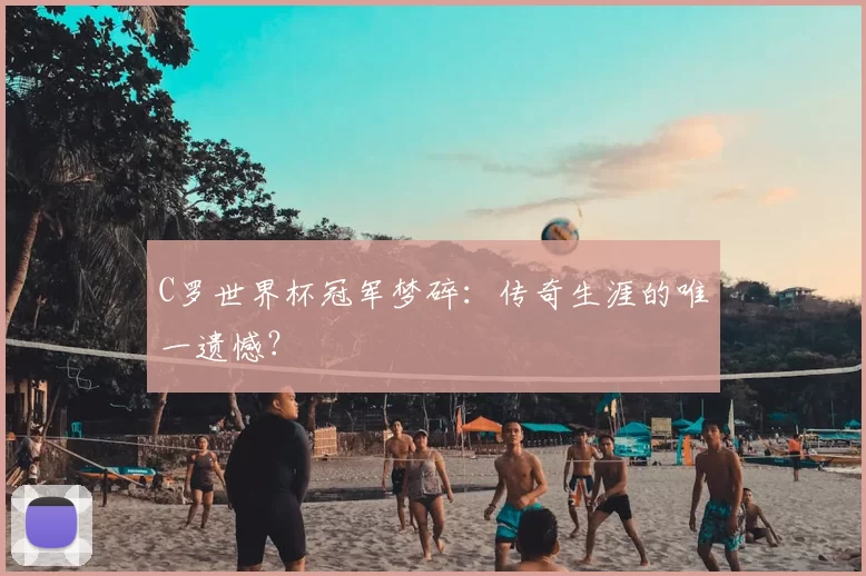 C罗世界杯冠军梦碎：传奇生涯的唯一遗憾？