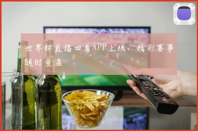 世界杯直播回看APP上线，精彩赛事随时重温