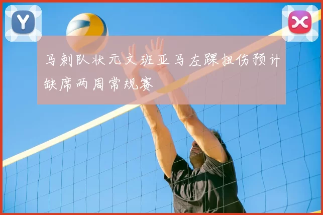 马刺队状元文班亚马左踝扭伤预计缺席两周常规赛