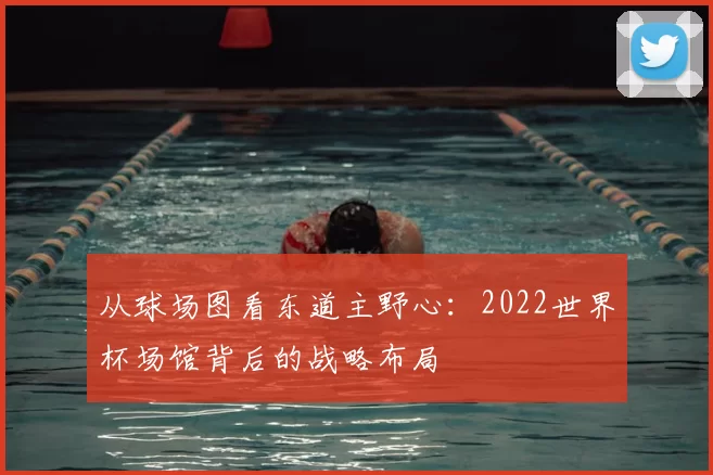 从球场图看东道主野心：2022世界杯场馆背后的战略布局