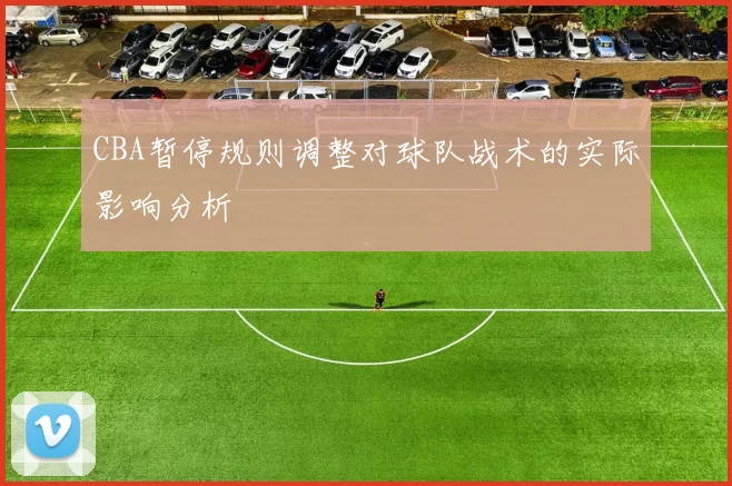 CBA暂停规则调整对球队战术的实际影响分析