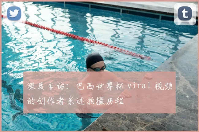 深度专访：巴西世界杯 viral 视频的创作者亲述拍摄历程