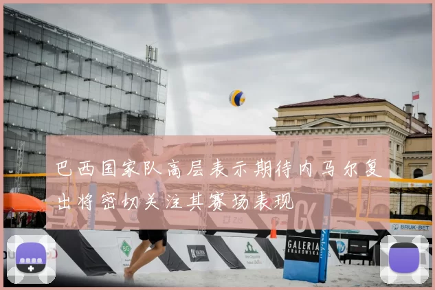 巴西国家队高层表示期待内马尔复出将密切关注其赛场表现