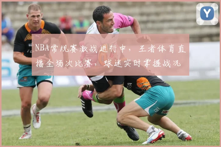 NBA常规赛激战进行中，王者体育直播全场次比赛，球迷实时掌握战况
