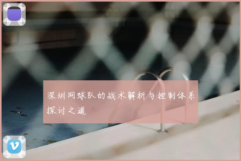 深圳网球队的战术解析与控制体系探讨之道