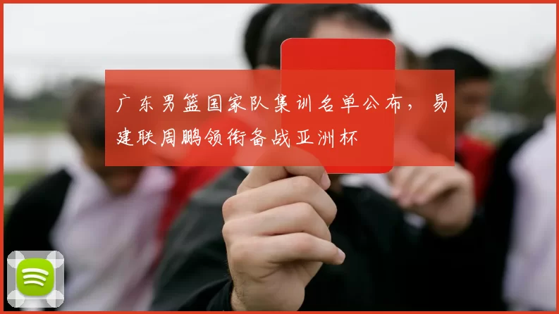 广东男篮国家队集训名单公布，易建联周鹏领衔备战亚洲杯