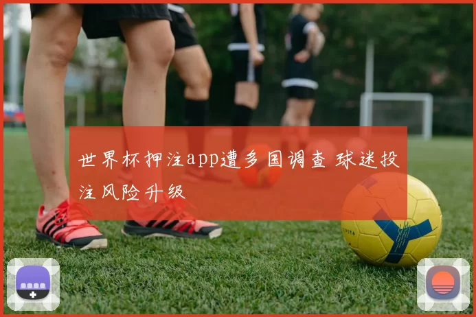 世界杯押注app遭多国调查 球迷投注风险升级
