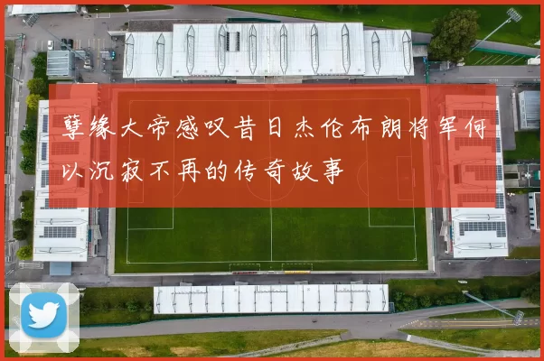 孽缘大帝感叹昔日杰伦布朗将军何以沉寂不再的传奇故事