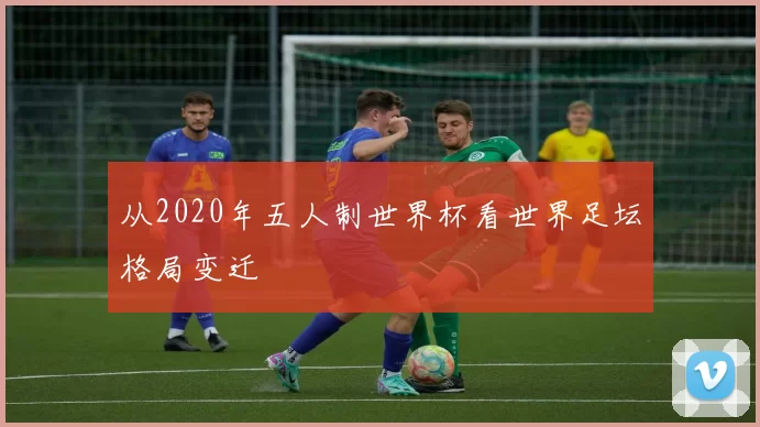 从2020年五人制世界杯看世界足坛格局变迁