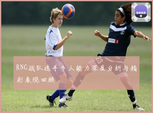 RNG战队选手个人能力深度分析与精彩表现回顾