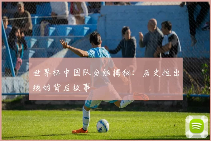 世界杯中国队分组揭秘:历史性出线的背后故事