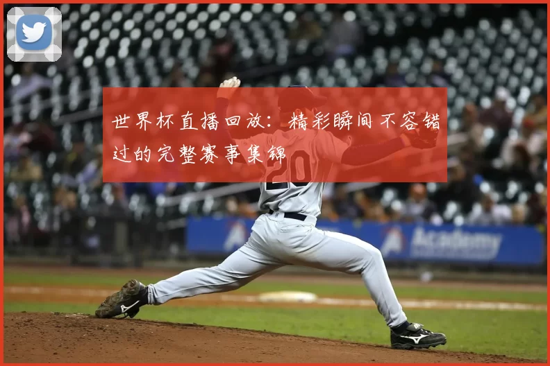 世界杯直播回放：精彩瞬间不容错过的完整赛事集锦