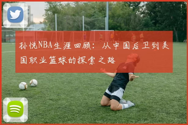 孙悦NBA生涯回顾:从中国后卫到美国职业篮球的探索之路