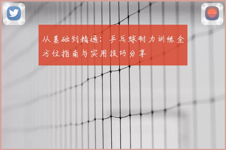 从基础到精通：乒乓球耐力训练全方位指南与实用技巧分享