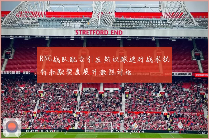 RNG战队配合引发热议球迷对战术执行和默契度展开激烈讨论
