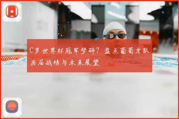 C罗世界杯冠军梦碎？盘点葡萄牙队历届战绩与未来展望