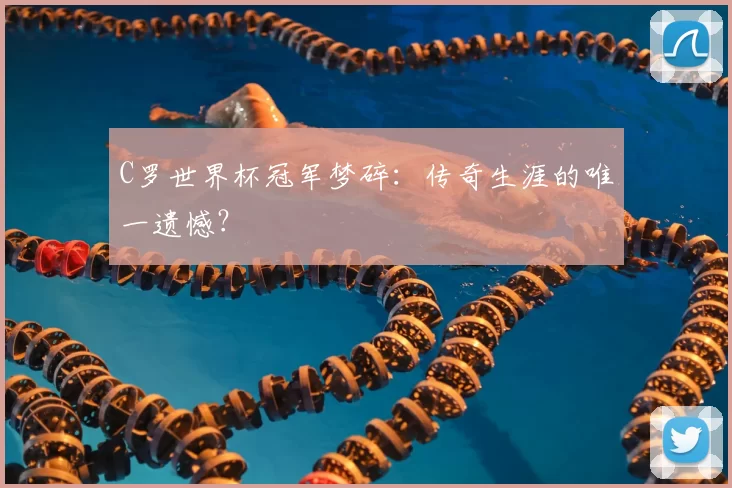 C罗世界杯冠军梦碎：传奇生涯的唯一遗憾？