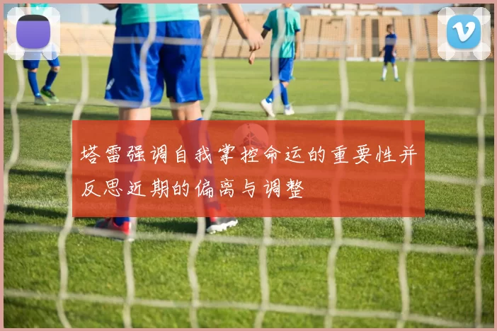 塔雷强调自我掌控命运的重要性并反思近期的偏离与调整
